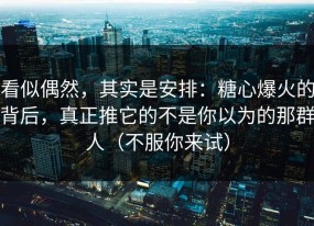 看似偶然，其实是安排：糖心爆火的背后，真正推它的不是你以为的那群人（不服你来试）