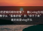 把逻辑捋顺你就懂了：糖心vlog在线教学从“看着舒服”到“停不下来”，差的就是vlog开头
