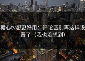 糖心tv想更好用：评论区别再这样设置了（我也没想到）
