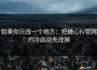如果你只改一个地方：把糖心tv官网的冷启动先改掉