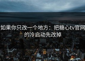 如果你只改一个地方：把糖心tv官网的冷启动先改掉