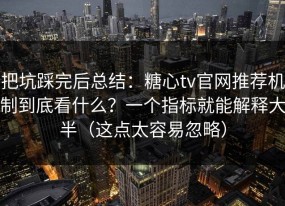 把坑踩完后总结：糖心tv官网推荐机制到底看什么？一个指标就能解释大半（这点太容易忽略）