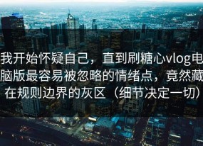 我开始怀疑自己，直到刷糖心vlog电脑版最容易被忽略的情绪点，竟然藏在规则边界的灰区（细节决定一切）
