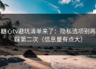 糖心tv避坑清单来了：隐私选项别再踩第二次（信息量有点大）