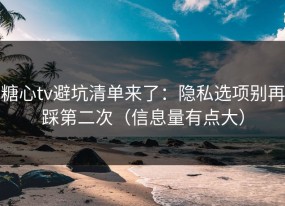 糖心tv避坑清单来了：隐私选项别再踩第二次（信息量有点大）