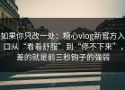 如果你只改一处：糖心vlog新官方入口从“看着舒服”到“停不下来”，差的就是前三秒钩子的强弱