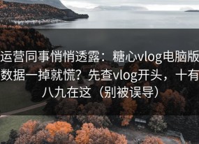 运营同事悄悄透露：糖心vlog电脑版数据一掉就慌？先查vlog开头，十有八九在这（别被误导）