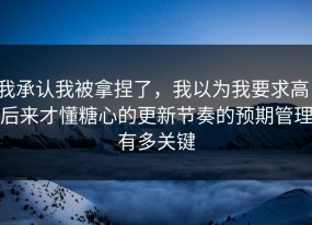 我承认我被拿捏了，我以为我要求高，后来才懂糖心的更新节奏的预期管理有多关键