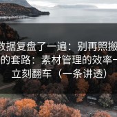 我把数据复盘了一遍：别再照搬糖心tv官网的套路：素材管理的效率一不对立刻翻车（一条讲透）