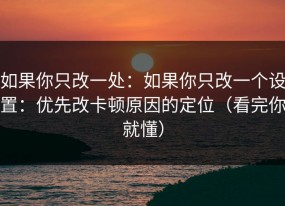如果你只改一处：如果你只改一个设置：优先改卡顿原因的定位（看完你就懂）