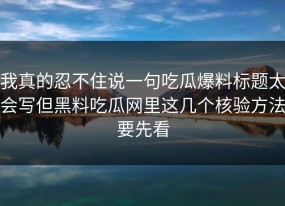 我真的忍不住说一句吃瓜爆料标题太会写但黑料吃瓜网里这几个核验方法要先看