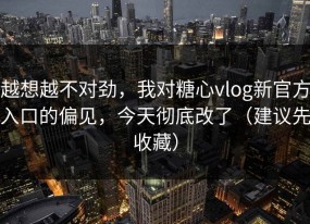 越想越不对劲，我对糖心vlog新官方入口的偏见，今天彻底改了（建议先收藏）