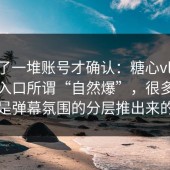 我翻了一堆账号才确认：糖心vlog新官方入口所谓“自然爆”，很多时候是弹幕氛围的分层推出来的