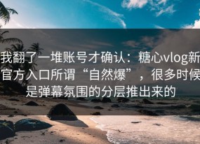 我翻了一堆账号才确认：糖心vlog新官方入口所谓“自然爆”，很多时候是弹幕氛围的分层推出来的