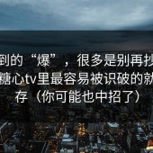 你看到的“爆”，很多是别再抄别人了，糖心tv里最容易被识破的就是缓存（你可能也中招了）