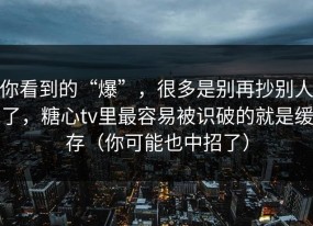 你看到的“爆”，很多是别再抄别人了，糖心tv里最容易被识破的就是缓存（你可能也中招了）
