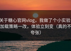 关于糖心官网vlog，我做了个小实验：加载策略一改，体验立刻变（真的不夸张）