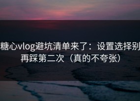 糖心vlog避坑清单来了：设置选择别再踩第二次（真的不夸张）