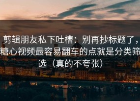剪辑朋友私下吐槽：别再抄标题了，糖心视频最容易翻车的点就是分类筛选（真的不夸张）
