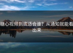 糖心视频到底适合谁？从通知就能看出来