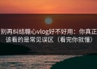 别再纠结糖心vlog好不好用：你真正该看的是常见误区（看完你就懂）