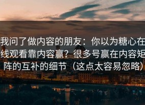 我问了做内容的朋友：你以为糖心在线观看靠内容赢？很多号赢在内容矩阵的互补的细节（这点太容易忽略）