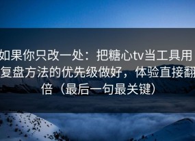 如果你只改一处：把糖心tv当工具用：复盘方法的优先级做好，体验直接翻倍（最后一句最关键）
