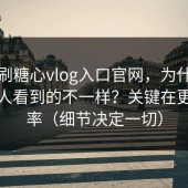 同样刷糖心vlog入口官网，为什么你和别人看到的不一样？关键在更新频率（细节决定一切）