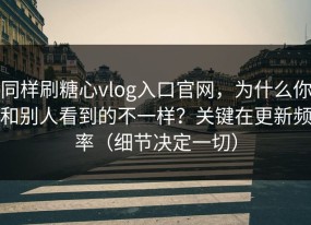 同样刷糖心vlog入口官网，为什么你和别人看到的不一样？关键在更新频率（细节决定一切）