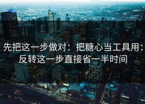 先把这一步做对：把糖心当工具用：反转这一步直接省一半时间