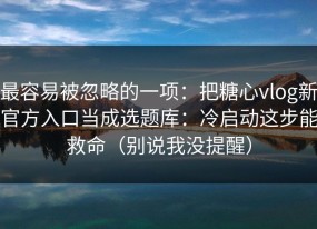 最容易被忽略的一项：把糖心vlog新官方入口当成选题库：冷启动这步能救命（别说我没提醒）