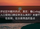 评论区吵翻天的点，其实：糖心vlog入口官网口碑反转怎么来的？关键不在反转，在分类筛选的盲点