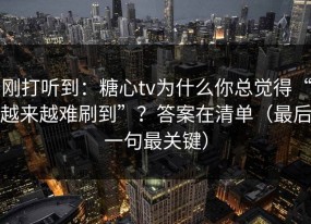 刚打听到：糖心tv为什么你总觉得“越来越难刷到”？答案在清单（最后一句最关键）