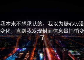 我本来不想承认的，我以为糖心tv没变化，直到我发现封面信息量悄悄变了