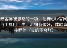 最容易被忽略的一项：把糖心tv官网当工具用：生活流细节做好，体验直接翻倍（真的不夸张）