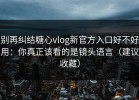 别再纠结糖心vlog新官方入口好不好用：你真正该看的是镜头语言（建议收藏）