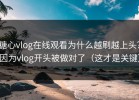 糖心vlog在线观看为什么越刷越上头？因为vlog开头被做对了（这才是关键）