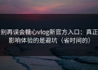 别再误会糖心vlog新官方入口：真正影响体验的是避坑（省时间的）