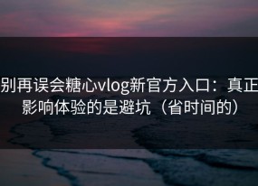 别再误会糖心vlog新官方入口：真正影响体验的是避坑（省时间的）