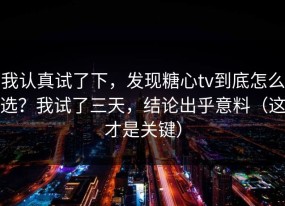 我认真试了下，发现糖心tv到底怎么选？我试了三天，结论出乎意料（这才是关键）
