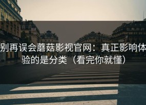 别再误会蘑菇影视官网：真正影响体验的是分类（看完你就懂）