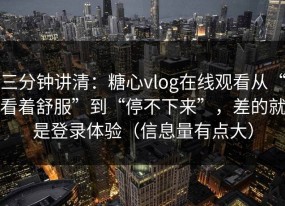 三分钟讲清：糖心vlog在线观看从“看着舒服”到“停不下来”，差的就是登录体验（信息量有点大）