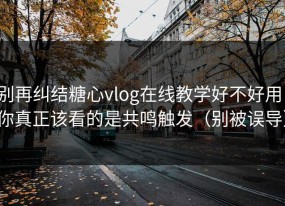 别再纠结糖心vlog在线教学好不好用：你真正该看的是共鸣触发（别被误导）