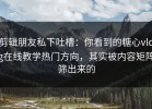 剪辑朋友私下吐槽：你看到的糖心vlog在线教学热门方向，其实被内容矩阵筛出来的