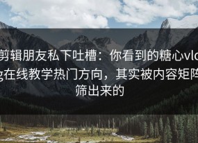 剪辑朋友私下吐槽：你看到的糖心vlog在线教学热门方向，其实被内容矩阵筛出来的