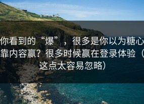 你看到的“爆”，很多是你以为糖心靠内容赢？很多时候赢在登录体验（这点太容易忽略）