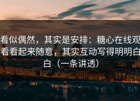 看似偶然，其实是安排：糖心在线观看看起来随意，其实互动写得明明白白（一条讲透）