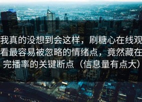 我真的没想到会这样，刷糖心在线观看最容易被忽略的情绪点，竟然藏在完播率的关键断点（信息量有点大）