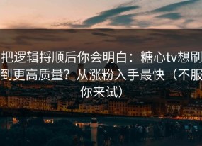 把逻辑捋顺后你会明白：糖心tv想刷到更高质量？从涨粉入手最快（不服你来试）