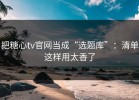 把糖心tv官网当成“选题库”：清单这样用太香了